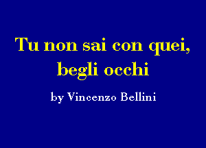 Tu non sai con quei,

begli occhi

by Vincenzo Bellini