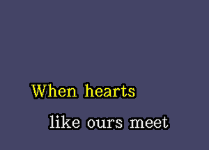When hearts

like ours meet