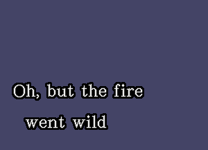 Oh, but the fire

went wild