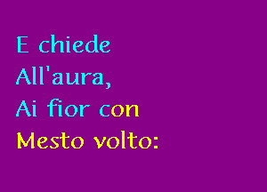 E chiede
All'aura,

Ai Flor con
Mesto voltoz