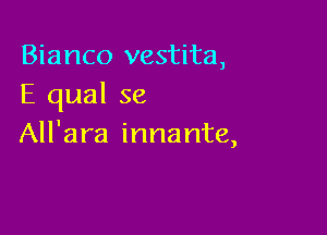 Bianco vestita,
E qual se

All'ara innante,