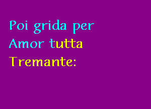 Poi grida per
Amor tutta

Tremantez