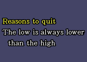 Reasons to quit

The low is always lower
than the high