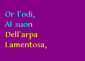 Or l'odi,
Al suon

Dell'arpa
Lamentosa,