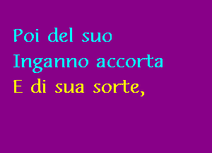 Poi del suo
Inganno accorta

E di sua sorta,