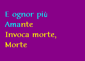 E ognor PiU
Amante

Invoca mor'te,
Morte