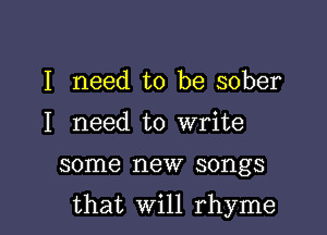 I need to be sober
I need to write

some new songs

that Will rhyme