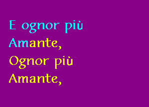 E ognor PiU
Amante,

Ognor pit)
Amante,