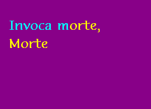 Invoca morte,
Morte