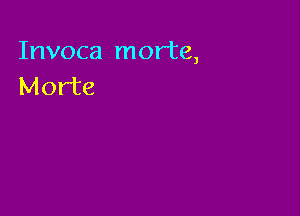 Invoca morte,
Morte