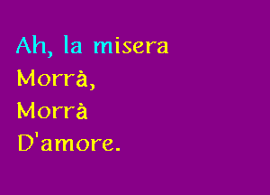 Ah, la misera
Morra,

Morra
D'amore.