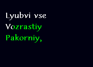 Lyubvi vse
Vozra stiy

Pakorniy,