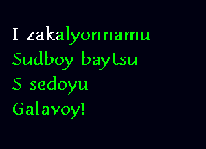 I zakalyonnamu

Sudboy baytsu

S sedoyu
Galavoy!