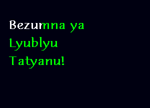 Bezumna ya

Lyublyu

Tatyanu!