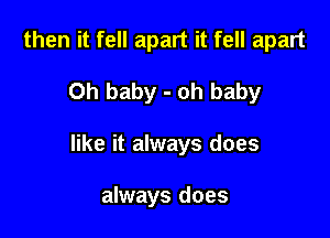 then it fell apart it fell apart

Oh baby - oh baby

like it always does

always does