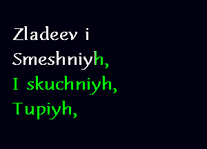 Zladeev i

Smeshniyh,

I skuchniyh,

Tupiyh,