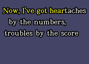 Now, Fve got heartaches

by the numbers,

troubles by the score