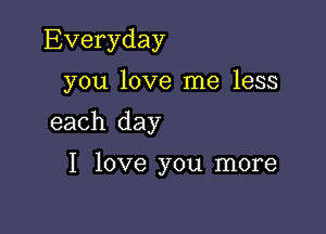 Everyday
you love me less

each day

I love you more