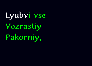 Lyubvi vse
Vozra stiy

Pakorniy,