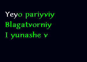 Yeyo pariyviy
Blagatvorniy

I yunashe v