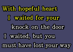 With hopeful heart
I waited for your
knock on the door
I waited, but you

must have lost your way