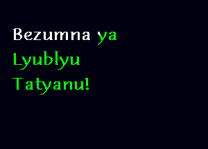 Bezumna ya

Lyublyu

Tatyanu!