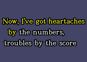 Now, I,Ve got heartaches

by the numbers,

troubles by the score