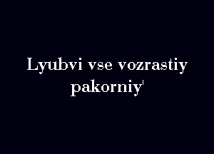 Lyubvi vse vozrastiy

pakorniy'