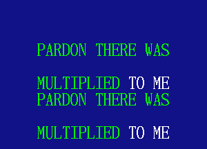 PARDON THERE WAS

MULTIPLIED TO ME
PARDON THERE WAS

MULTIPLIED TO ME I