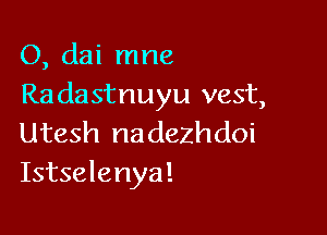 O, dai mne
Radastnuyu vest,

Utesh nadezhdoi
Istselenya!