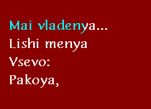 Mai vladenya...
Lishi menya

Vsevoz
Pakoya,