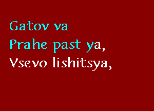 Gatov va
Prahe past ya,

Vsevo Iishitsya,