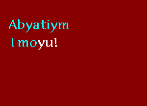 Abyatiym
Tmoyu!