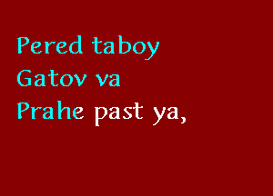 Pered ta boy
Gatov va

Pra he past ya,