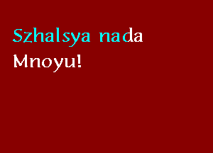 Szhalsya nada
Mnoyu!
