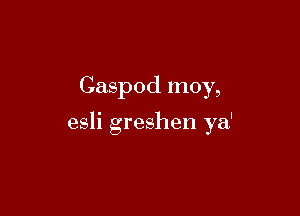 Caspod moy,

esli greshen ya'