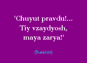 Chuyut pravdut...
Tiy vzaydyosh,

maya zarya!

(Susanln)