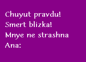 Chuyut pravdu!
Smert blizka!

Mnye ne strashna

Anaz