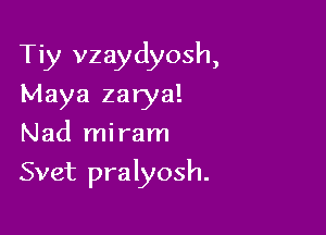 Tiy vzaydyosh,
Maya zarya!
Nad miram

Svet pralyosh.