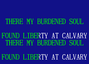 THERE MY BURDENED SOUL

FOUND LIBERTY AT CALVARY
THERE MY BURDENED SOUL

FOUND LIBERTY AT CALVARY