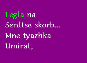 Legla na
Serdtse skorb...

Mne tyazhka

Umi rat,