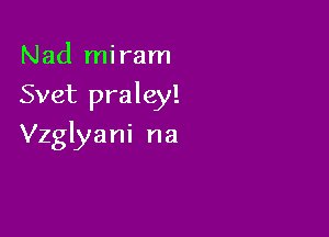 Nad mi ram
Svet praley!

Vzglyani na