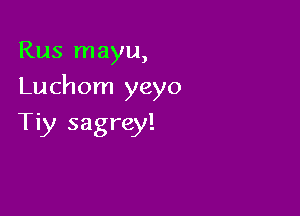 Rus mayu,

Lu chom yeyo

Tiy sagrey!