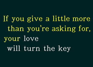 If you give a little more
than you,re asking for,
your love
Will turn the key