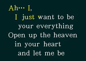 Ahm I,
I just want to be
your everything

Open up the heaven
in your heart
and let me be