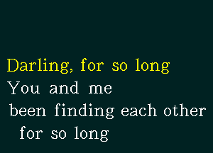 Darling, for so long

You and me
been f inding each other
for so long