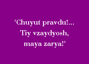 Chuyut pravduI...

Tiy vzaydyosh,

maya zarya!