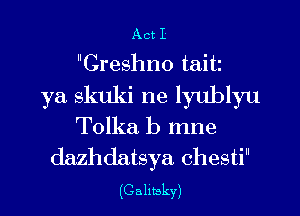 Act I
Creshno taitz
ya skuki ne lyublyu
Tolka b mne
dazhdatsya chesti

(Callbky)