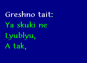 Greshno taitz
Ya skuki ne

Lyublyu,
A tak,