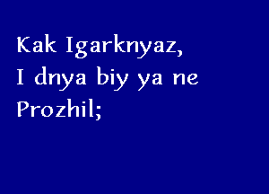 Kak Igarknyaz,

I dnya biy ya ne

Prozhik